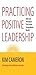 Practicing Positive Leadership: Tools and Techniques That Create Extraordinary Results