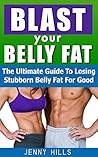 Blast Your Belly Fat: The Ultimate Guide To Losing Stubborn Belly Fat For Good