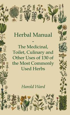 Herbal Manual - The Medicinal, Toilet, Culinary and Other Uses of 130 of the Most Commonly Used Herbs (Hardcover)