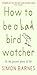 How to Be a Bad Birdwatcher: To the Greater Glory of Life