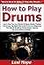 How to Play Drums: Learn How You Can Quickly & Easily Master Playing the Drums The Right Way Even If You’re a Beginner, This New & Simple to Follow Guide Teaches You How Without Failing