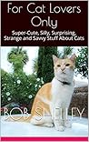 For Cat Lovers Only: Surprising, Silly, Strange and Savvy Stuff About Cats