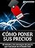 Cómo poner sus precios: El método paso a paso que funciona y las estrategias avanzadas de precio (Spanish Edition)