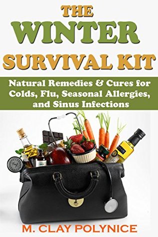 The Winter Survival Kit: Natural Remedies & Cures for Colds, Flu, Seasonal Allergies and Sinus Infections (Organic Cures, Alternative Medicine, herbs, remedies, homeopathy, Naturopathy Book 1)