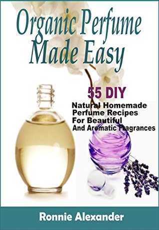 Organic Perfume Made Easy: 55 DIY Natural Homemade Perfume Recipes For Beautiful And Aromatic Fragrances (Kindle Edition)