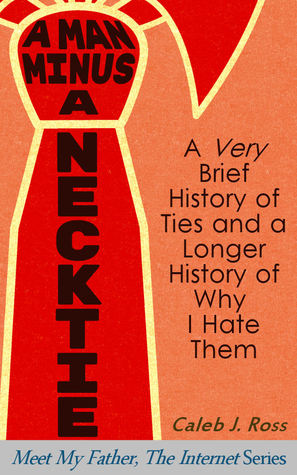 A Man Minus a Necktie: A Very Brief History of Ties and a Longer History of Why I Hate Them (Meet My Father, The Internet Book 2)