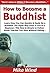 How to Become a Buddhist: Learn How You Can Quickly & Easily Be a Buddhist The Right Way Even If You're a Beginner, This New & Simple to Follow Guide Teaches You How Without Failing