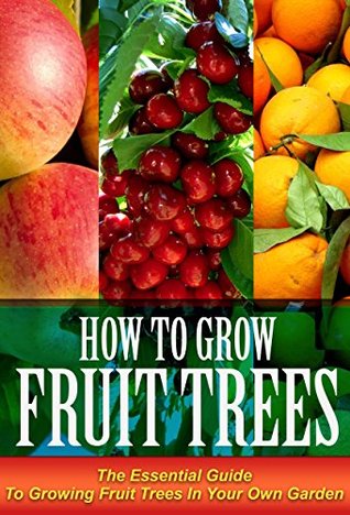 Growing Fruit Trees: The Essential Guide On Growing Fruit Trees in Your Own Garden (Fruit Gardening, How to grow fruit trees, fruit trees)