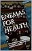 Enemas for Health: Nine of the top used enemas, how to make, prepare, and instill for best results.