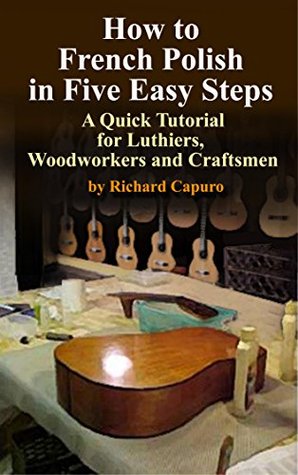 How to French Polish in Five Easy Steps - A Quick Tutorial for Luthiers,Woodworkers and Craftsmen (Kindle Edition)