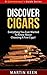 Discover Cigars - Everything You Ever Wanted To Know About Choosing A Fine Cigar! (A Connoisseur’s Guide Series)