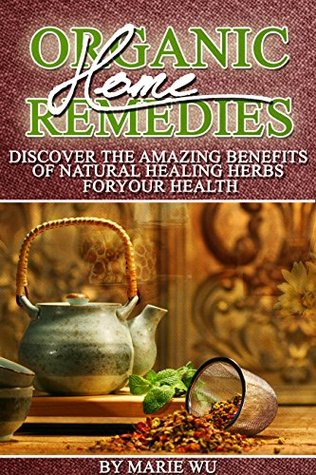 Organic Home Remedies: Discover The Amazing Benefits of Natural Healing Herbs For Your Health (Kindle Edition)
