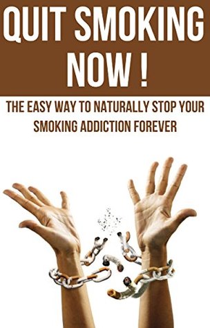 Quit Smoking Now! - The Easy Way To Naturally Stop Your Smoking Addiction Forever (Tips to Stop Smoking, Quit Smoking For Life, Fast Guide To Stop Smoking)