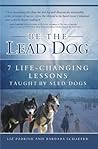 Be the Lead Dog: 7 Life-Changing Lessons Taught By Sled Dogs (Life Lessons From the Dogs Book 1)