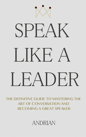 Speak Like a Leader: The Definitve Guide to Mastering the Art of Conversation and Becoming a Great Speaker (Kindle Edition)