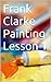 Frank Clarke Painting Lessons by Frank Clarke