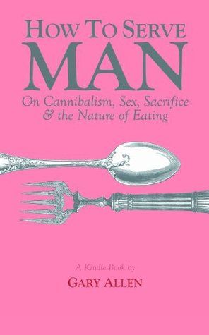 How to Serve Man: On Cannibalism, Sex, Sacrifice, & the Nature of Eating (Kindle Edition)