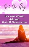 Get the Guy: How to get a Man to Ask you Out in 90 Minutes or Less Get the Guy: How to get a Man to Ask you Out in 90 Minutes or Less