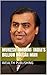 Mukesh Ambani The Self Made Billionaire: India's Billion Dollar Man- Cars, Family, Houses, And Life As One Of India's Richest