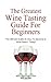The Greatest Wine Tasting Guide For Beginners: The Ultimate Guide On How To Become A Wine Expert Today!