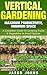 Vertical Gardening – Maximum Productivity, Minimum Space: A Complete Guide To Growing Fruits & Vegetables In Small Spaces (Inspiring Gardening Ideas Book 6)