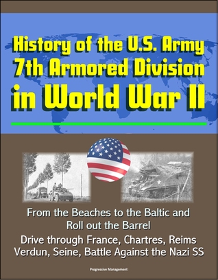 History of the U.S. Army 7th Armored Division in World War II: From the Beaches to the Baltic and Roll out the Barrel, Drive through France, Chartres, Reims, Verdun, Seine, Battle Against the Nazi SS