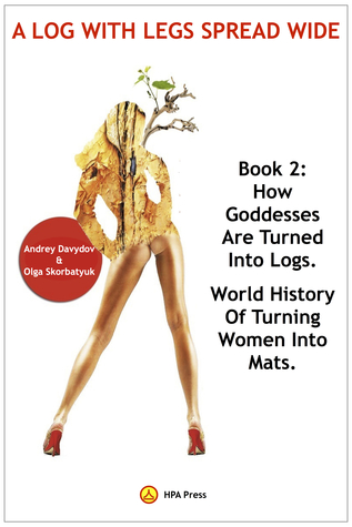 How Goddesses Are Turned Into Logs: World History Of Turning Women Into Mats. (A Log With Leg Spread Wide Book 2)