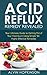 Acid Reflux Remedy Revealed: Your Ultimate Guide to Getting Rid of Your Heartburn Using Simple Yet Highly Effective Remedies
