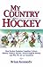 My Country is Hockey: How Hockey Explains Canadian Culture, History, Politics, Heroes, French-English Rivalry and Who We Are as Canadians