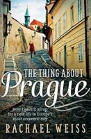 The Thing About Prague ...: How I gave it all up for a new life in Europe's most eccentric city