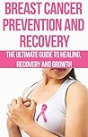 Breast Cancer Prevention and Recovery: The Ultimate Guide to Healing, Recovery and Growth: prostate cancer, bone cancer, brain cancer, breast cancer, colorectal, ... cancer killers, cancer is not a disease,)