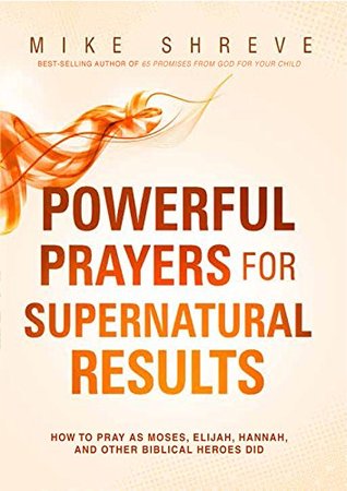 Powerful Prayers for Supernatural Results: How to Pray as Moses, Elijah, Hannah, and Other Biblical Heroes Did (Kindle Edition)