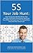 5S Your Job Hunt: How To Quickly Identify What's Not Working, Eliminate Uncertainty, Maximize Your Effort, Outmaneuver The Competition, And Land Your Dream Job