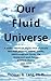 Our Fluid Universe: A unified theory of physics that physically describes photons, matter, gravity, electromagnetic forces, the strong and weak forces, quantum theory, and much more.