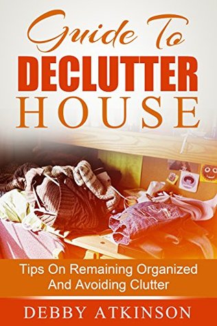 Guide To Declutter House: Tips On Remaining Organized And Avoiding Clutter (Kindle Edition)