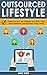 Outsourcing: Outsourced Lifestyle: Outsource Your Life, Deligate Your Daily Tasks, Hire Freelancers And Get More Things Done! (Outsourcing Mastery, Outsourcing Life & Business, Passive Income)