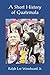 A Short History of Guatemala by Ralph Lee Woodward Jr