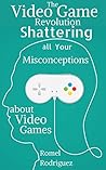 The Video Game Revolution: Shattering all your Misconceptions about Video Games