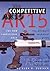 The New Competitive Ar15: The Ultimate Technical Guide: The Rifle, the Ammunition, the Shooter