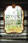 The Gospel Centered Worship Leader: Raising Up Worshipers Who Lead