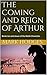 The Coming and Reign of Arthur: Books ten and eleven of the Welsh Chronicles
