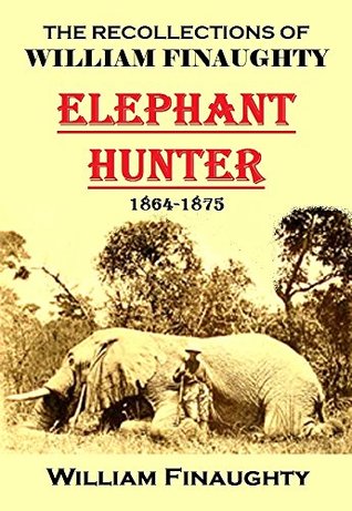 The Recollections of William Finaughty Elephant Hunter 1864-1875