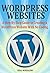 WordPress Websites: A Step-By-Step Guide to Creating a WordPress Website With No Coding in Under 2 Hours