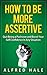 How to Be More Assertive: Quit Being a Pushover and Boost Your Self Confidence in Any Situation (Self-Help Top Rated Series)
