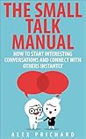 The Small Talk Manual: How to Start Interesting Conversations for Results You Want, Every Time!