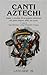 Canti Aztechi. Magia e ritualità di un popolo misterioso nel pieno fulgore della sua storia
