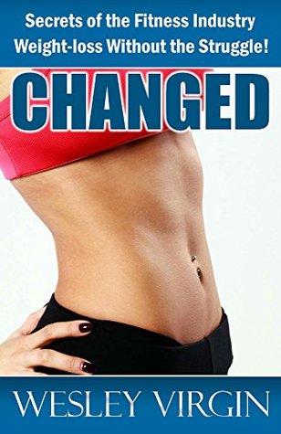 Changed, Secrets of the Fitness Industry, Weight-loss Without the Struggle!: Everything from Smoothies to Superfoods