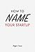 How to Name Your Startup: A Step-by-Step Guide to Naming Your Business, Product, or Other Project