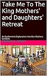 Take Me To The King Mothers' and Daughters' Retreat: An Ecofeminist Exploration Into Our Mothers Gardens