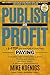 Publish And Profit: A 5-Step System For Attracting Paying Coaching And Consulting Clients, Traffic And Leads, Product Sales and Speaking Engagements